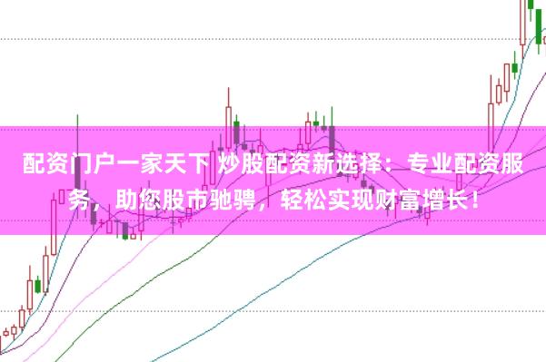 配资门户一家天下 炒股配资新选择：专业配资服务，助您股市驰骋，轻松实现财富增长！