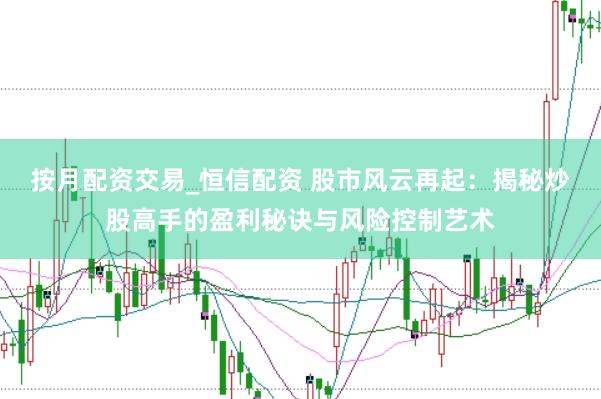 按月配资交易_恒信配资 股市风云再起：揭秘炒股高手的盈利秘诀与风险控制艺术