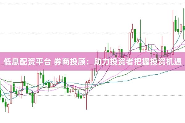 低息配资平台 券商投顾：助力投资者把握投资机遇