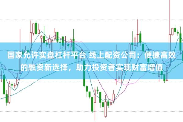 国家允许实盘杠杆平台 线上配资公司：便捷高效的融资新选择，助力投资者实现财富增值