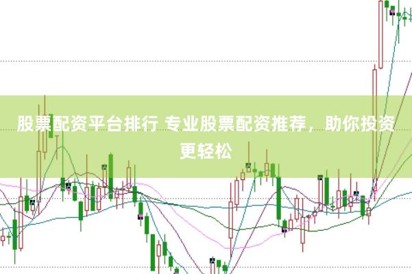 股票配资平台排行 专业股票配资推荐，助你投资更轻松
