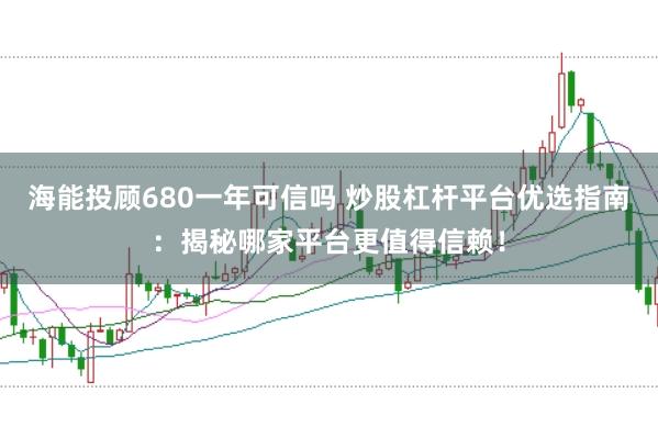 海能投顾680一年可信吗 炒股杠杆平台优选指南：揭秘哪家平台更值得信赖！