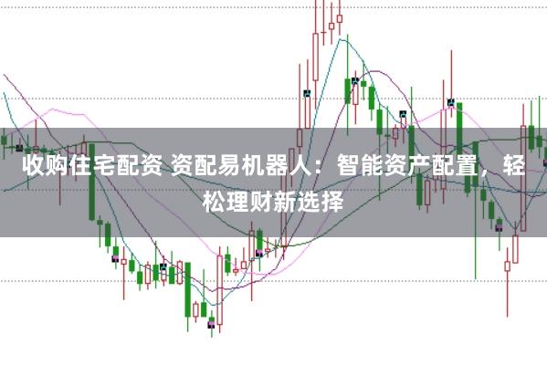 收购住宅配资 资配易机器人：智能资产配置，轻松理财新选择