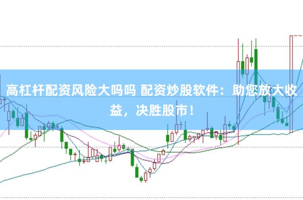 高杠杆配资风险大吗吗 配资炒股软件：助您放大收益，决胜股市！