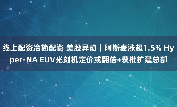 线上配资冶简配资 美股异动｜阿斯麦涨超1.5% Hyper-NA EUV光刻机定价或翻倍+获批扩建总部