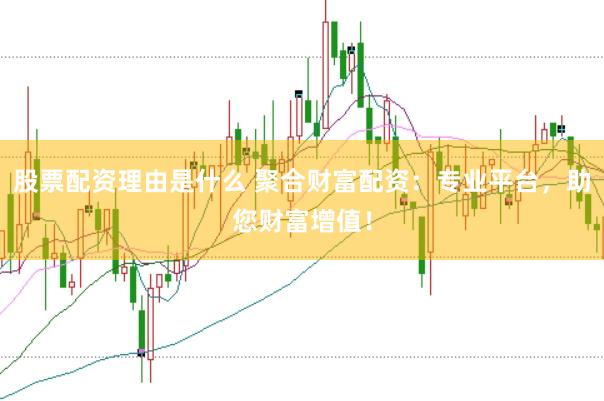 股票配资理由是什么 聚合财富配资：专业平台，助您财富增值！