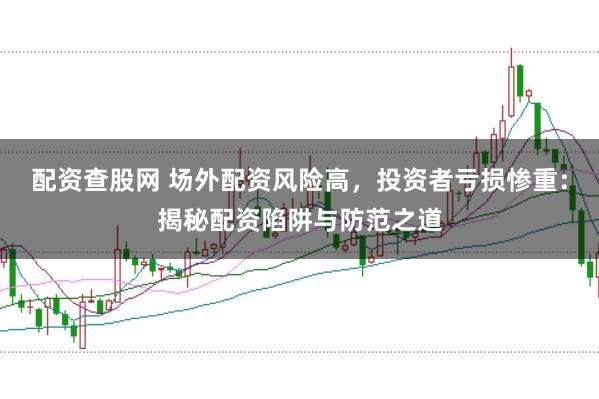 配资查股网 场外配资风险高，投资者亏损惨重：揭秘配资陷阱与防范之道