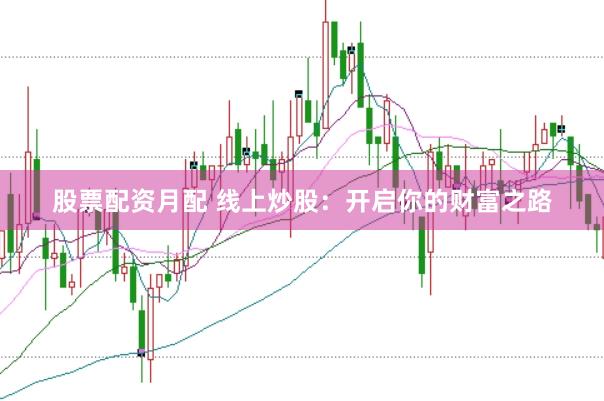 股票配资月配 线上炒股：开启你的财富之路