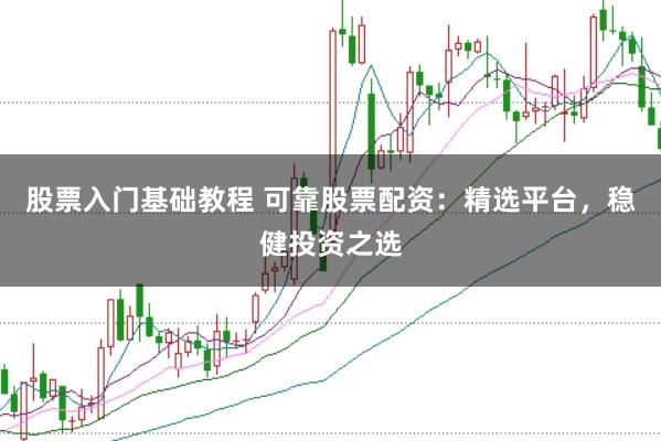 股票入门基础教程 可靠股票配资：精选平台，稳健投资之选