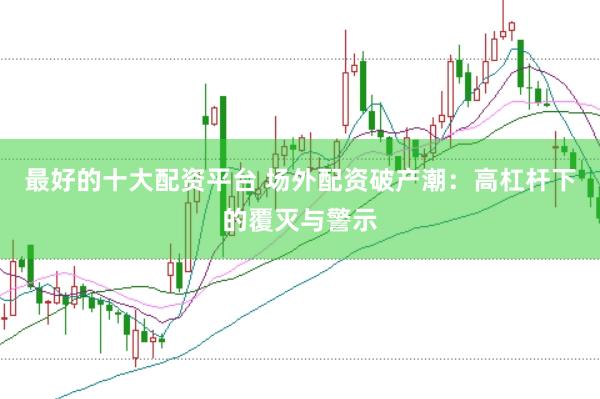 最好的十大配资平台 场外配资破产潮：高杠杆下的覆灭与警示