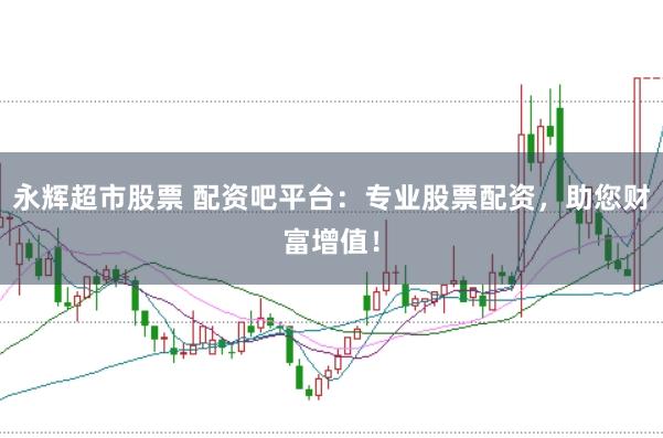 永辉超市股票 配资吧平台：专业股票配资，助您财富增值！