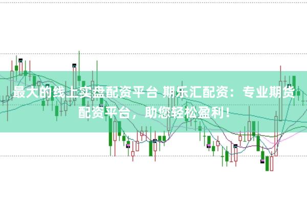 最大的线上实盘配资平台 期乐汇配资：专业期货配资平台，助您轻松盈利！