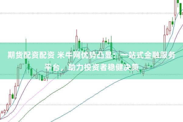 期货配资配资 米牛网优势凸显：一站式金融服务平台，助力投资者稳健决策