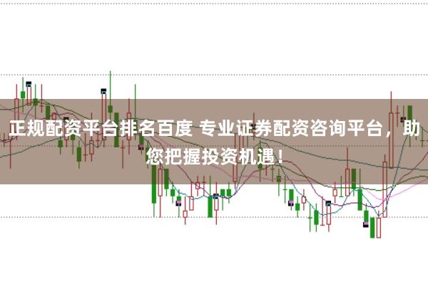 正规配资平台排名百度 专业证券配资咨询平台，助您把握投资机遇！