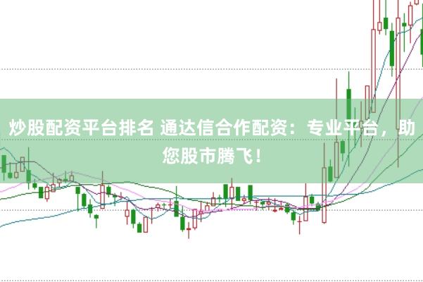 炒股配资平台排名 通达信合作配资：专业平台，助您股市腾飞！
