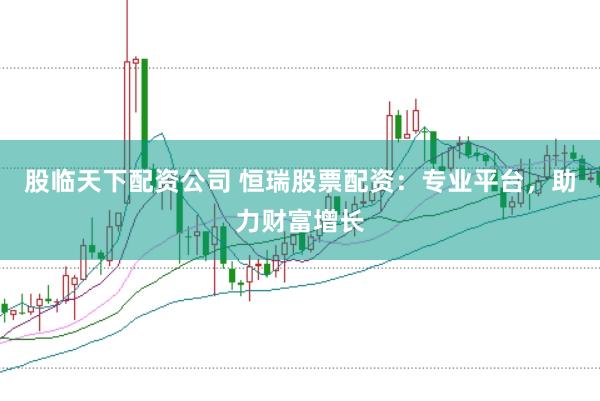 股临天下配资公司 恒瑞股票配资：专业平台，助力财富增长