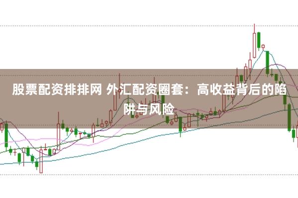 股票配资排排网 外汇配资圈套：高收益背后的陷阱与风险