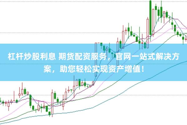 杠杆炒股利息 期货配资服务，官网一站式解决方案，助您轻松实现资产增值！