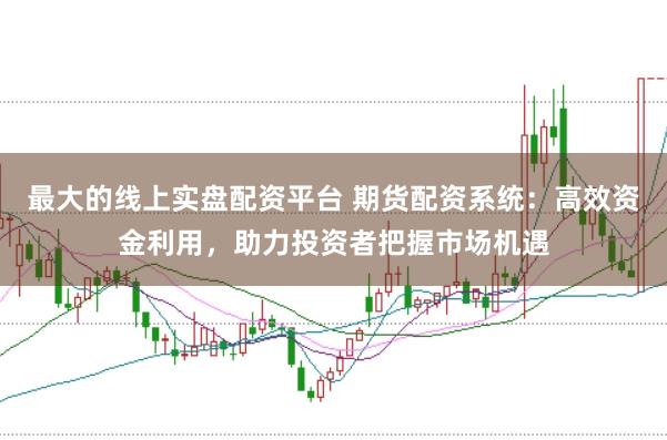 最大的线上实盘配资平台 期货配资系统：高效资金利用，助力投资者把握市场机遇