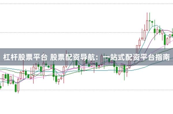 杠杆股票平台 股票配资导航：一站式配资平台指南