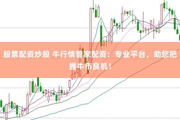 股票配资炒股 牛行情管家配资：专业平台，助您把握牛市良机！