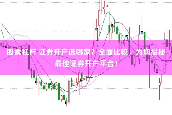 股票杠杆 证券开户选哪家？全面比较，为您揭秘最佳证券开户平台！