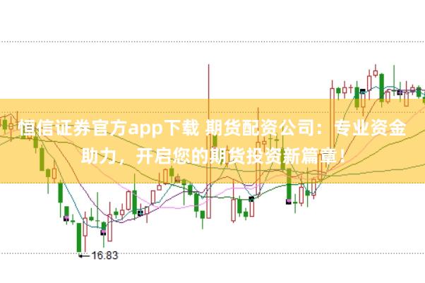 恒信证券官方app下载 期货配资公司：专业资金助力，开启您的期货投资新篇章！