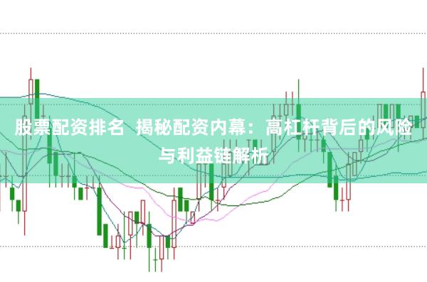 股票配资排名  揭秘配资内幕：高杠杆背后的风险与利益链解析