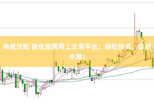 尚城优配 最佳股票网上交易平台：轻松投资，回报丰厚！