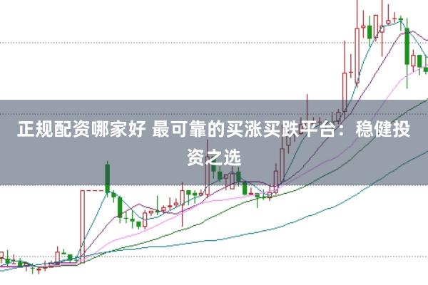 正规配资哪家好 最可靠的买涨买跌平台：稳健投资之选