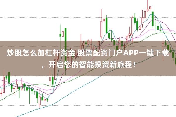 炒股怎么加杠杆资金 股票配资门户APP一键下载，开启您的智能投资新旅程！