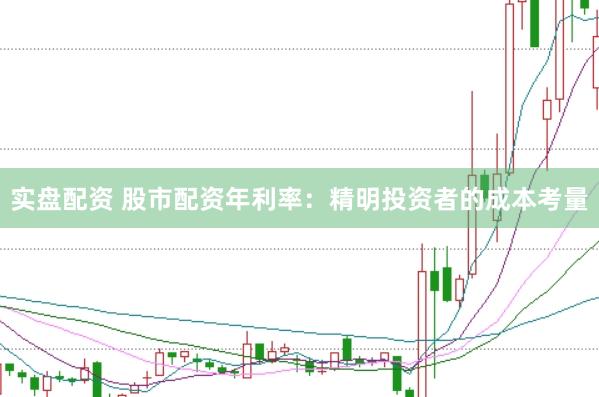 实盘配资 股市配资年利率：精明投资者的成本考量
