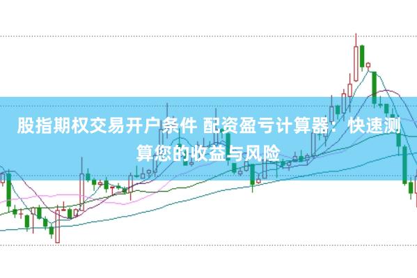 股指期权交易开户条件 配资盈亏计算器：快速测算您的收益与风险