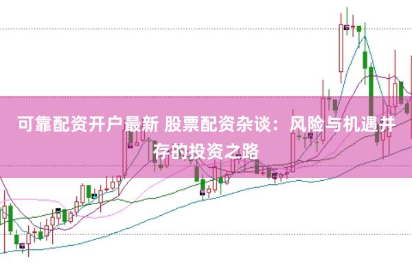 可靠配资开户最新 股票配资杂谈：风险与机遇并存的投资之路