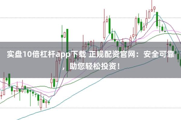 实盘10倍杠杆app下载 正规配资官网：安全可靠，助您轻松投资！