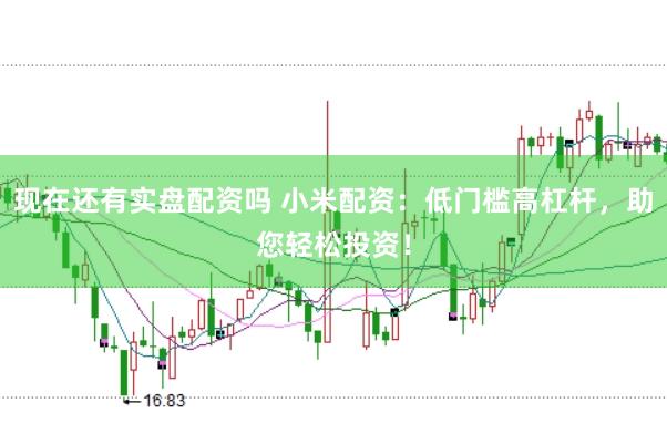 现在还有实盘配资吗 小米配资：低门槛高杠杆，助您轻松投资！