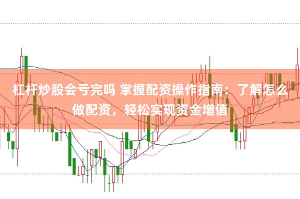 杠杆炒股会亏完吗 掌握配资操作指南：了解怎么做配资，轻松实现资金增值