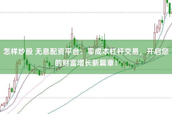 怎样炒股 无息配资平台：零成本杠杆交易，开启您的财富增长新篇章！