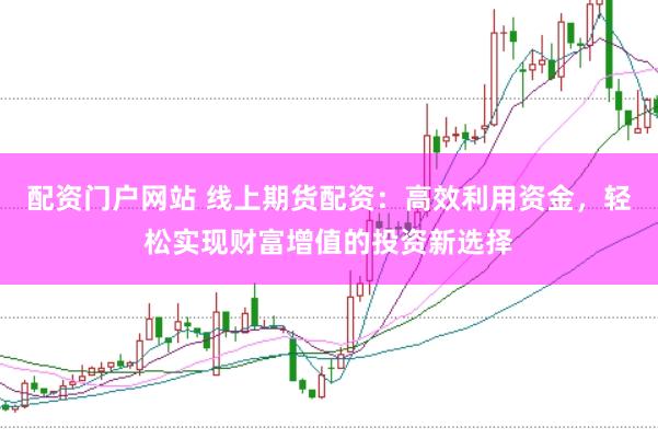 配资门户网站 线上期货配资：高效利用资金，轻松实现财富增值的投资新选择