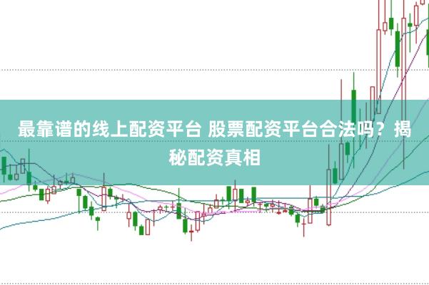 最靠谱的线上配资平台 股票配资平台合法吗？揭秘配资真相