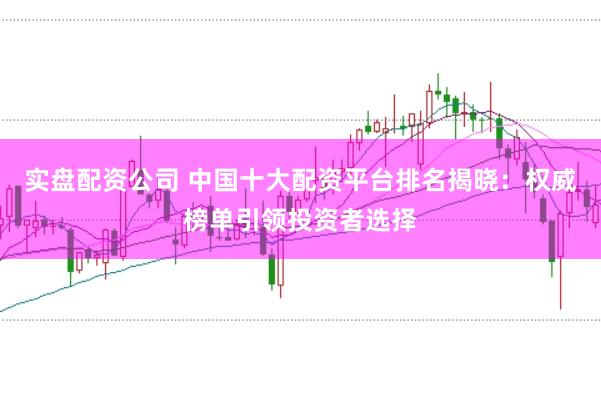 实盘配资公司 中国十大配资平台排名揭晓：权威榜单引领投资者选择