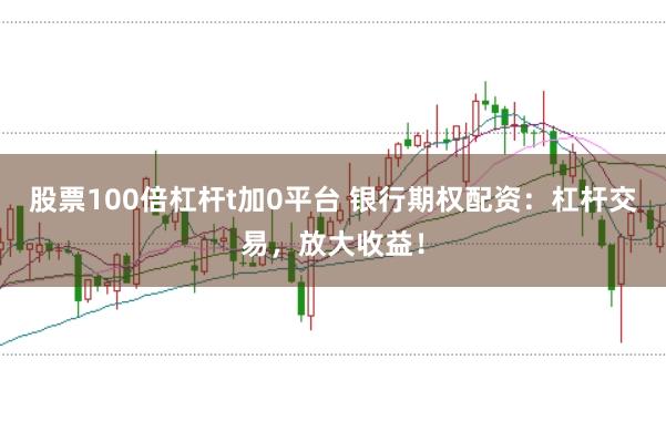 股票100倍杠杆t加0平台 银行期权配资：杠杆交易，放大收益！