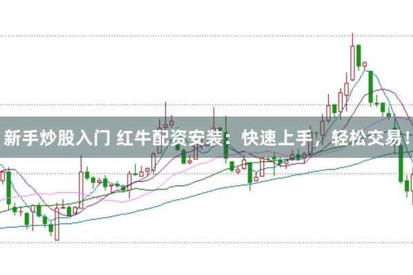 新手炒股入门 红牛配资安装：快速上手，轻松交易！