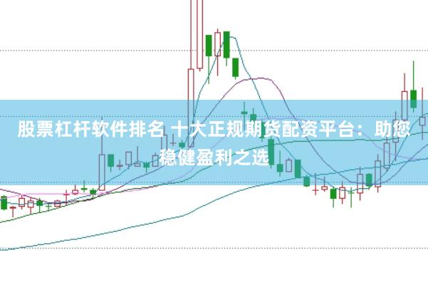 股票杠杆软件排名 十大正规期货配资平台：助您稳健盈利之选