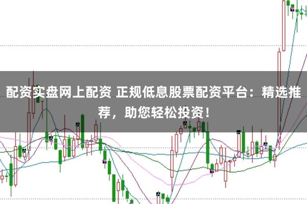 配资实盘网上配资 正规低息股票配资平台：精选推荐，助您轻松投资！