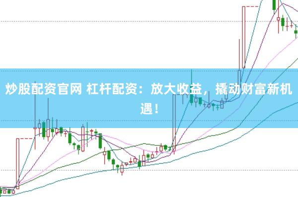炒股配资官网 杠杆配资：放大收益，撬动财富新机遇！