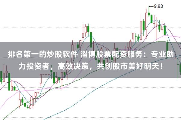 排名第一的炒股软件 淄博股票配资服务：专业助力投资者，高效决策，共创股市美好明天！