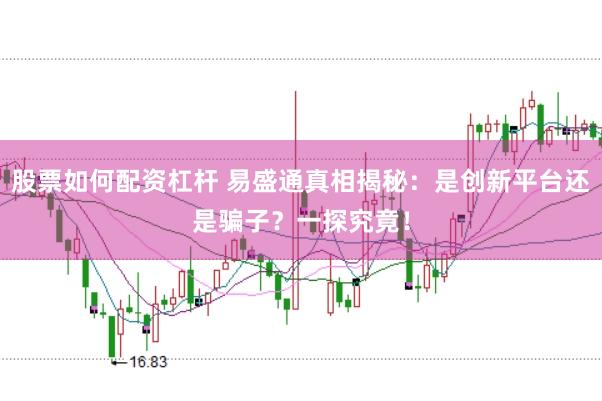 股票如何配资杠杆 易盛通真相揭秘：是创新平台还是骗子？一探究竟！
