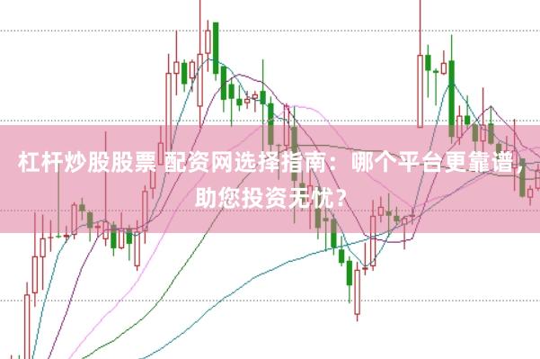 杠杆炒股股票 配资网选择指南：哪个平台更靠谱，助您投资无忧？