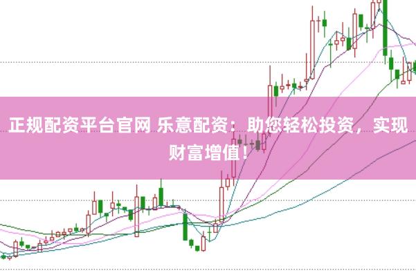 正规配资平台官网 乐意配资：助您轻松投资，实现财富增值！